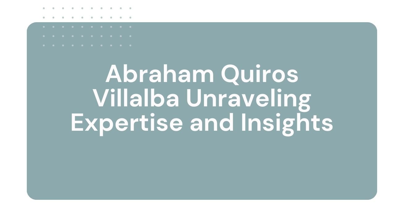 Abraham Quiros Villalba Unraveling Expertise and Insights