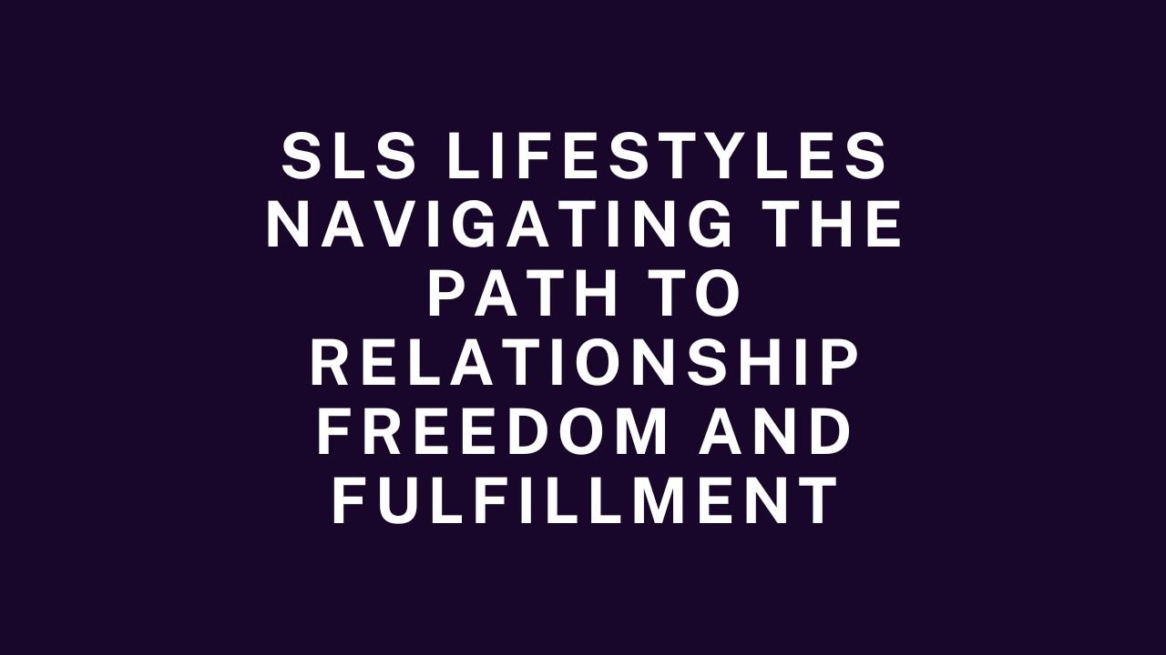 SLS Lifestyles Navigating the Path to Relationship Freedom and Fulfillment